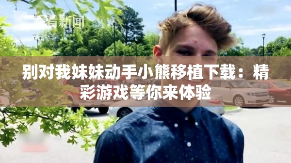 别对我妹妹动手小熊移植下载：精彩游戏等你来体验