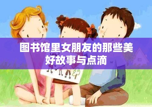 图书馆里女朋友的那些美好故事与点滴