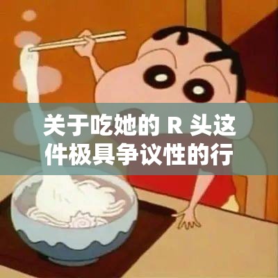 关于吃她的 R 头这件极具争议性的行为探讨