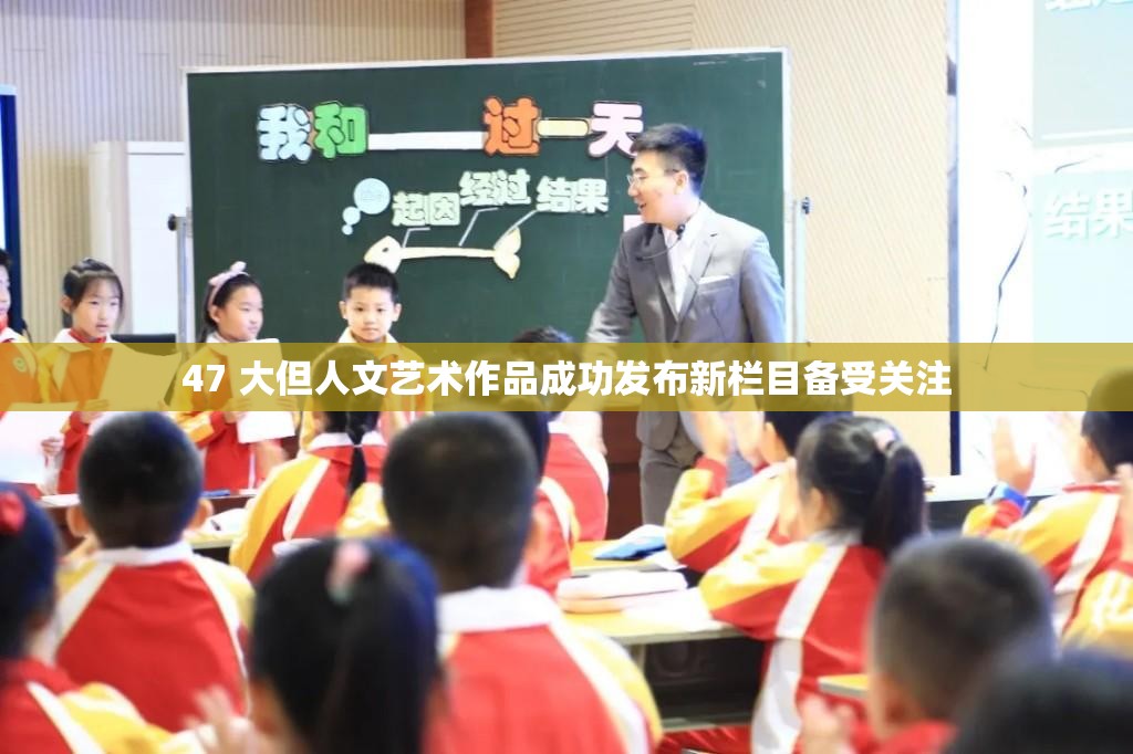 47 大但人文艺术作品成功发布新栏目备受关注