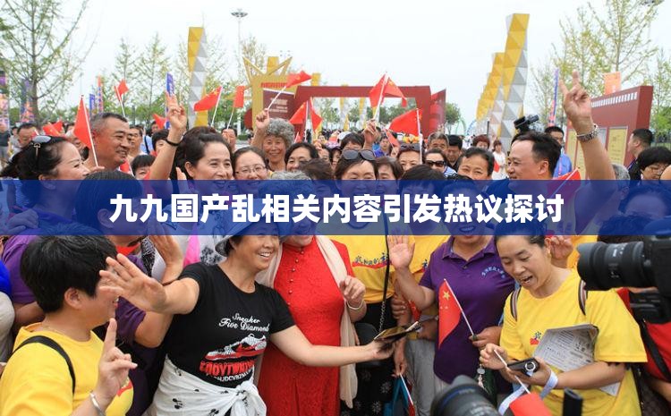 九九国产乱相关内容引发热议探讨