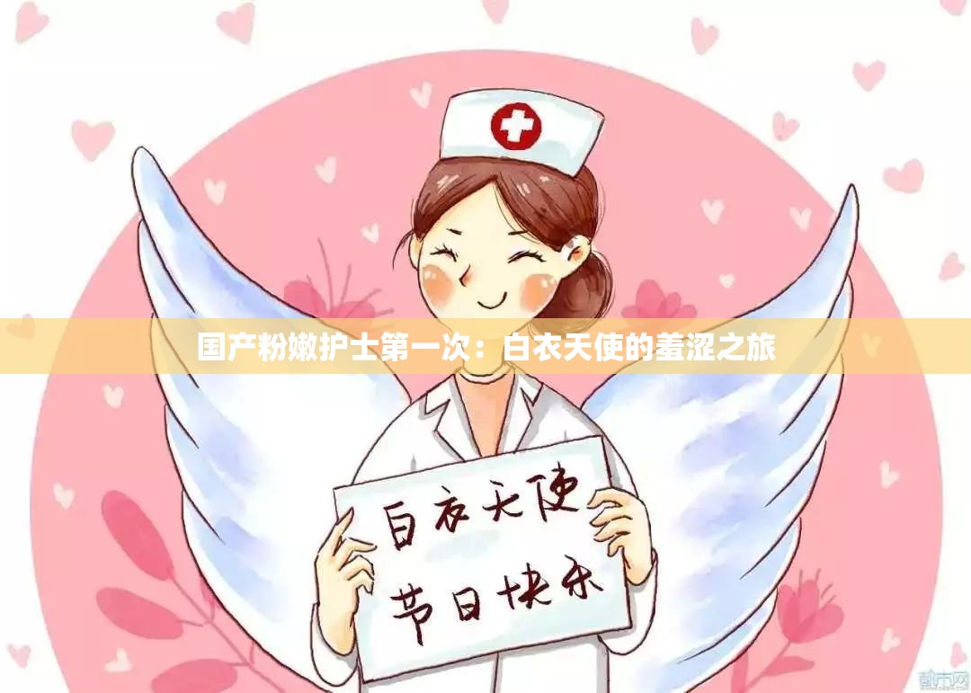 国产粉嫩护士第一次：白衣天使的羞涩之旅