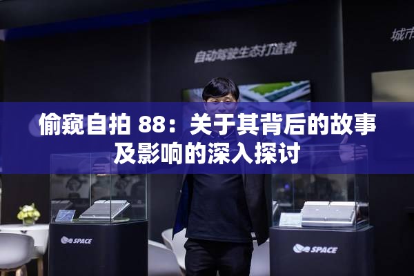 偷窥自拍 88：关于其背后的故事及影响的深入探讨