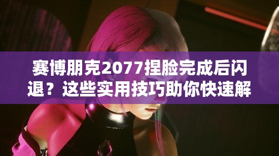 赛博朋克2077捏脸完成后闪退？这些实用技巧助你快速解决问题！