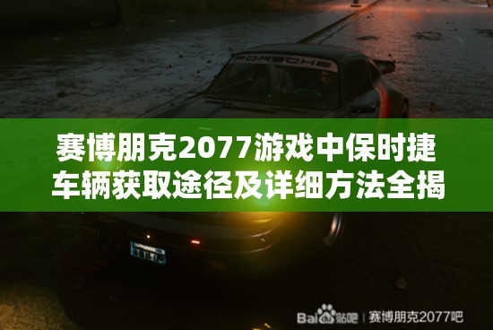 赛博朋克2077游戏中保时捷车辆获取途径及详细方法全揭秘