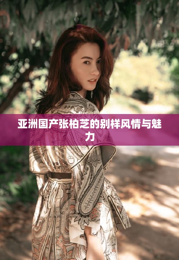 亚洲国产张柏芝的别样风情与魅力