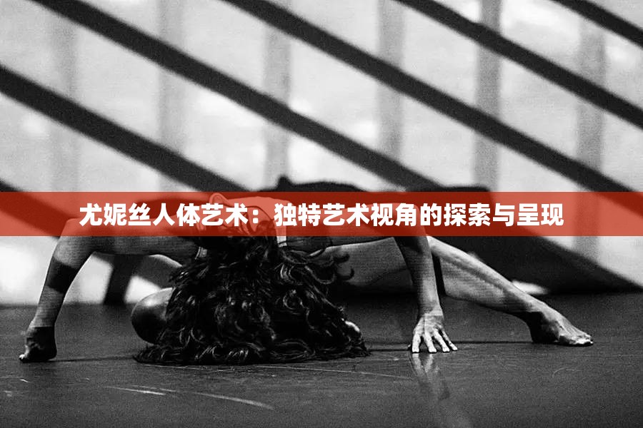 尤妮丝人体艺术：独特艺术视角的探索与呈现