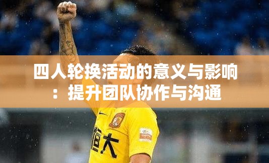 四人轮换活动的意义与影响：提升团队协作与沟通