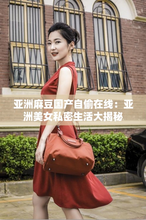 亚洲麻豆国产自偷在线：亚洲美女私密生活大揭秘