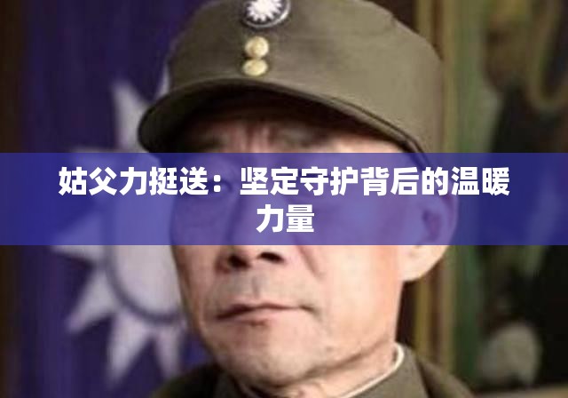 姑父力挺送：坚定守护背后的温暖力量