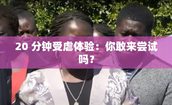 20 分钟受虐体验：你敢来尝试吗？