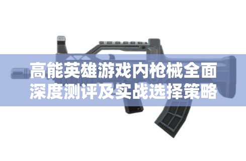 高能英雄游戏内枪械全面深度测评及实战选择策略指南
