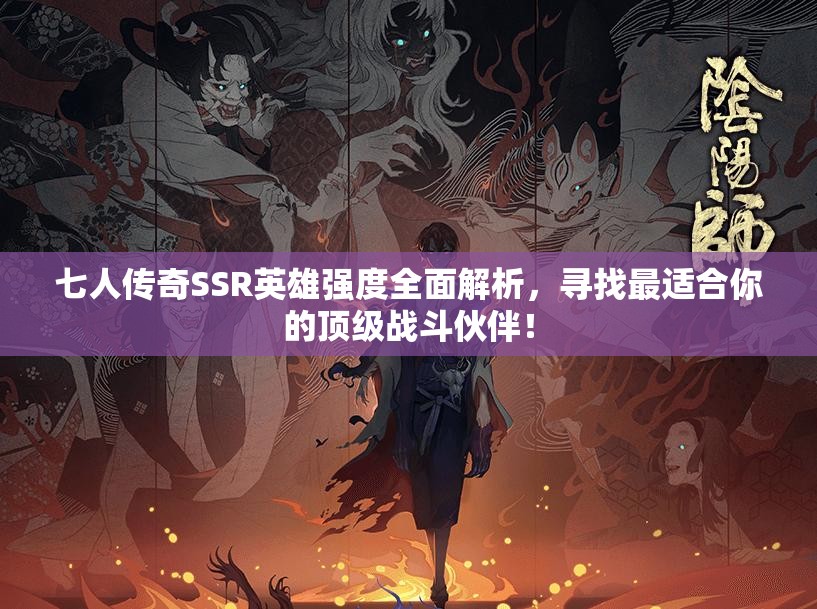 七人传奇SSR英雄强度全面解析，寻找最适合你的顶级战斗伙伴！