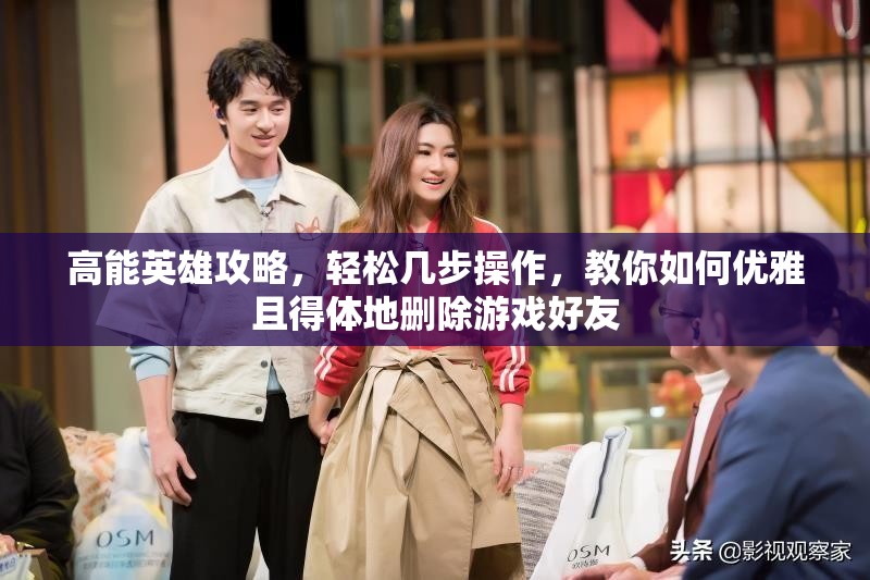 高能英雄攻略，轻松几步操作，教你如何优雅且得体地删除游戏好友