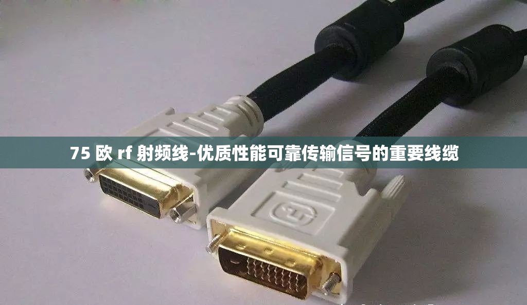 75 欧 rf 射频线-优质性能可靠传输信号的重要线缆