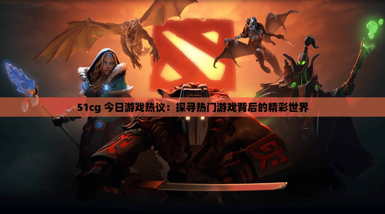 51cg 今日游戏热议：探寻热门游戏背后的精彩世界