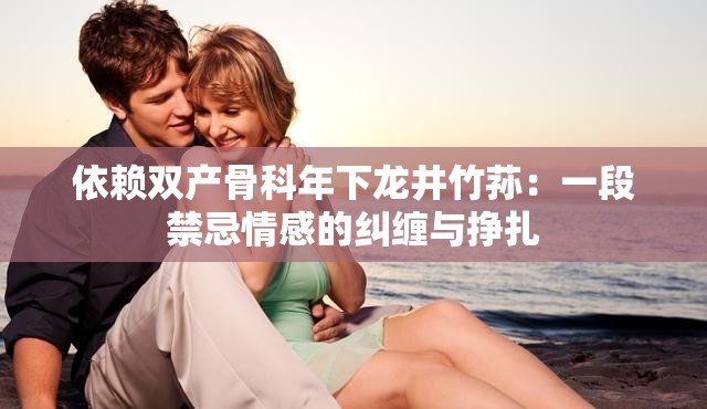 依赖双产骨科年下龙井竹荪：一段禁忌情感的纠缠与挣扎