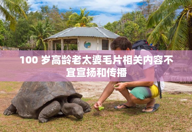 100 岁高龄老太婆毛片相关内容不宜宣扬和传播