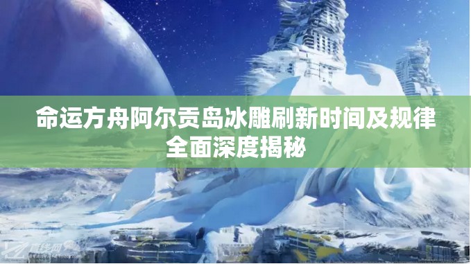 命运方舟阿尔贡岛冰雕刷新时间及规律全面深度揭秘