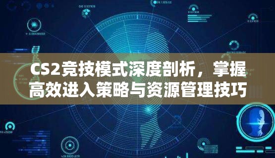 CS2竞技模式深度剖析，掌握高效进入策略与资源管理技巧的关键