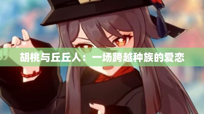 胡桃与丘丘人：一场跨越种族的爱恋