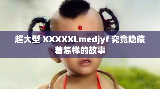 超大型 XXXXXLmedjyf 究竟隐藏着怎样的故事