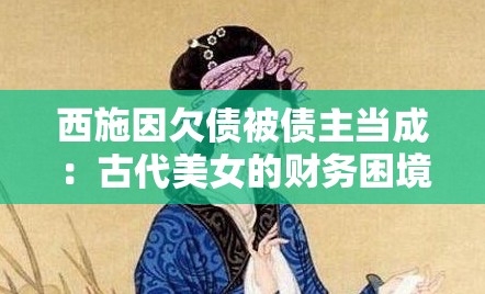 西施因欠债被债主当成：古代美女的财务困境与无奈遭遇