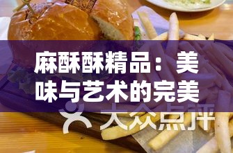 麻酥酥精品：美味与艺术的完美结合