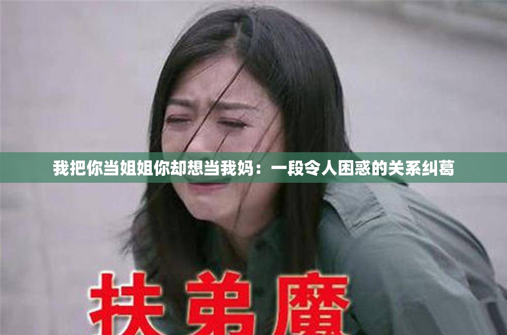我把你当姐姐你却想当我妈：一段令人困惑的关系纠葛