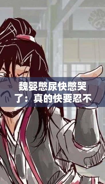 魏婴憋尿快憋哭了：真的快要忍不住了怎么办呀