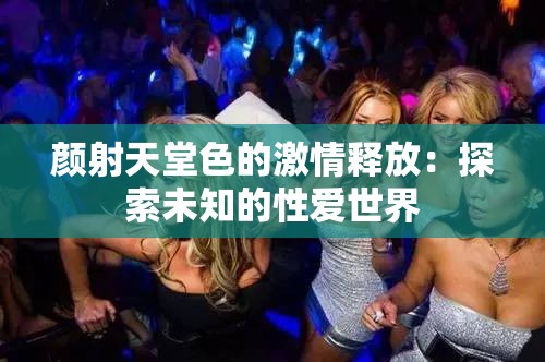 颜射天堂色的激情释放：探索未知的性爱世界
