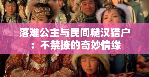 落难公主与民间糙汉猎户：不禁撩的奇妙情缘