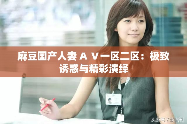 麻豆国产人妻 A Ⅴ一区二区：极致诱惑与精彩演绎