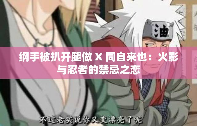 纲手被扒开腿做 X 同自来也：火影与忍者的禁忌之恋