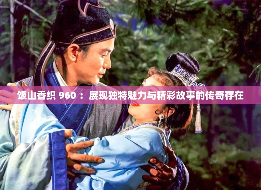 饭山香织 960 ：展现独特魅力与精彩故事的传奇存在