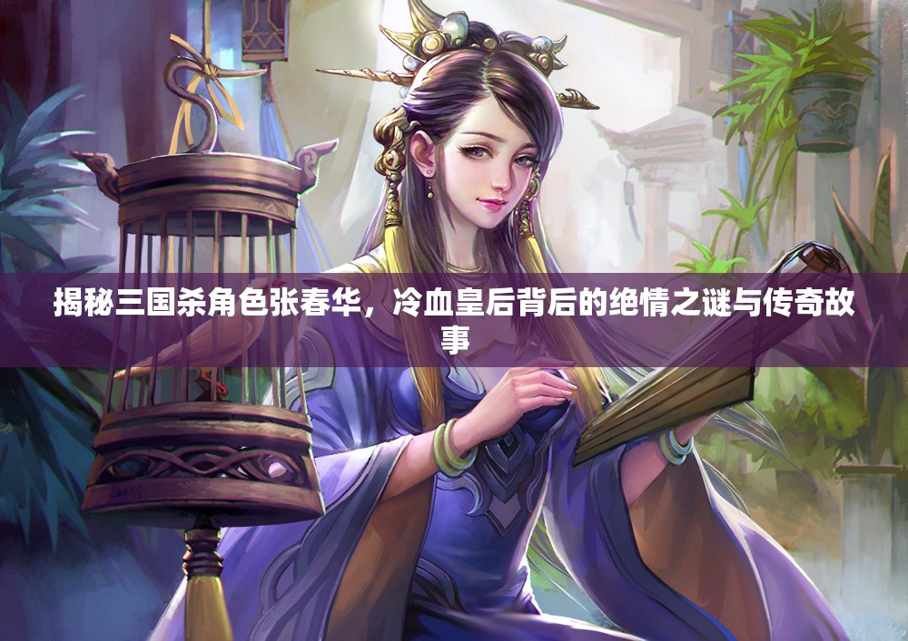 揭秘三国杀角色张春华，冷血皇后背后的绝情之谜与传奇故事
