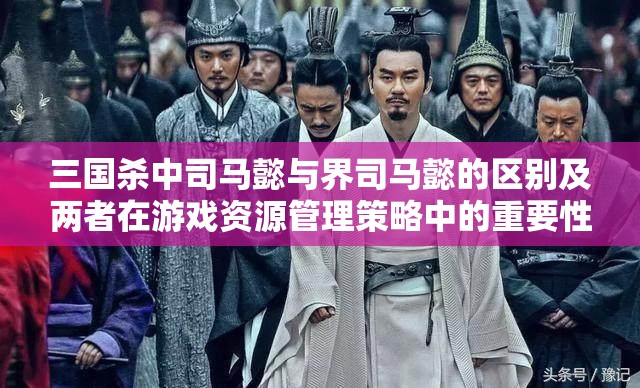 三国杀中司马懿与界司马懿的区别及两者在游戏资源管理策略中的重要性