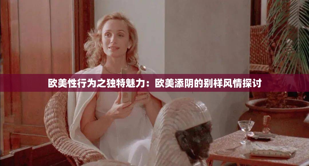 欧美性行为之独特魅力：欧美添阴的别样风情探讨