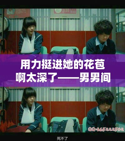 用力挺进她的花苞啊太深了——男男间极致的探索与激情