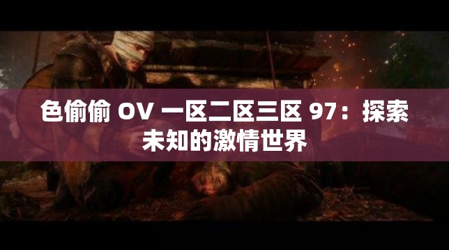 色偷偷 OV 一区二区三区 97：探索未知的激情世界