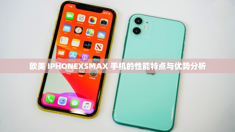 欧美 IPHONEXSMAX 手机的性能特点与优势分析