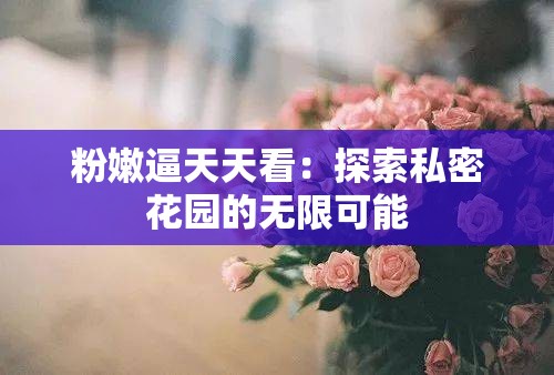 粉嫩逼天天看：探索私密花园的无限可能