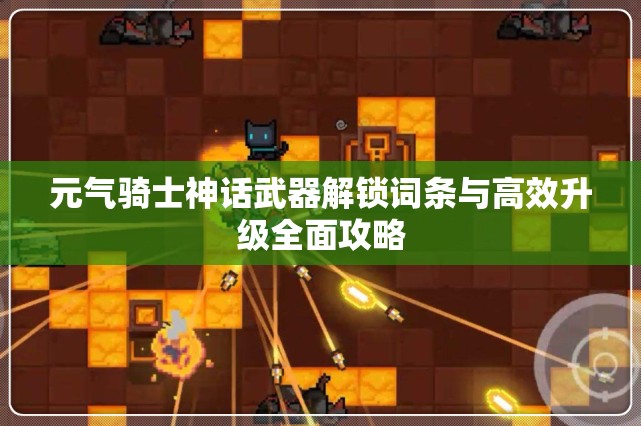 元气骑士神话武器解锁词条与高效升级全面攻略