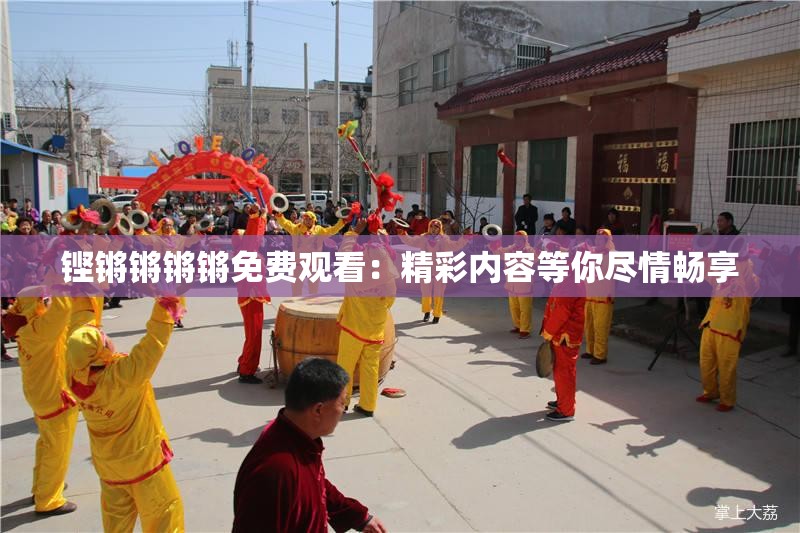 铿锵锵锵锵免费观看：精彩内容等你尽情畅享