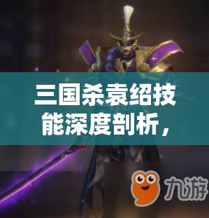 三国杀袁绍技能深度剖析，乱世枭雄在实战中的策略强度与运用