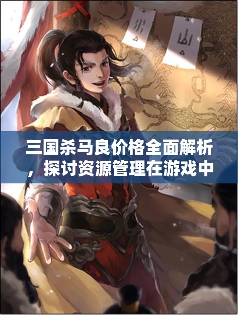 三国杀马良价格全面解析，探讨资源管理在游戏中的重要性及高效运用策略