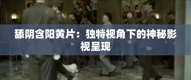 舔阴含阳黄片：独特视角下的神秘影视呈现