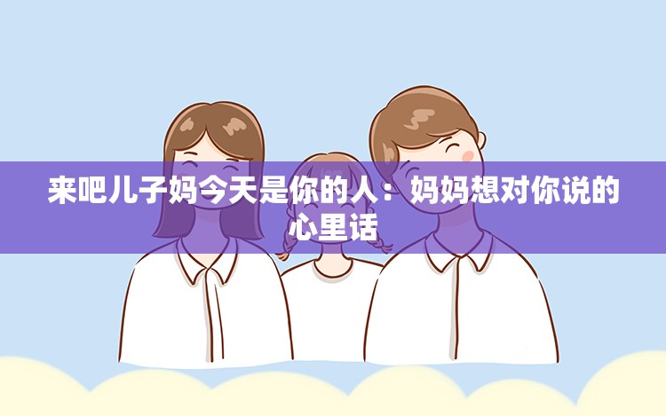 来吧儿子妈今天是你的人：妈妈想对你说的心里话