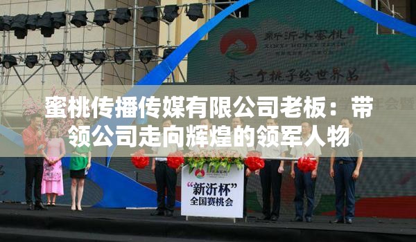 蜜桃传播传媒有限公司老板：带领公司走向辉煌的领军人物