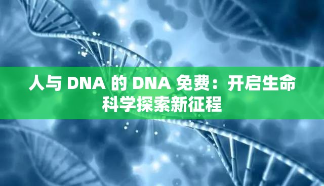 人与 DNA 的 DNA 免费：开启生命科学探索新征程